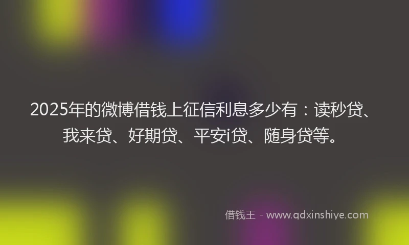 2025年的微博借钱上征信利息多少有：读秒贷、我来贷、好期贷、平安i贷、随身贷等。