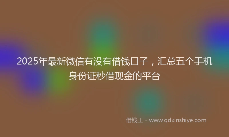 2025年最新微信有没有借钱口子，汇总五个手机身份证秒借现金的平台