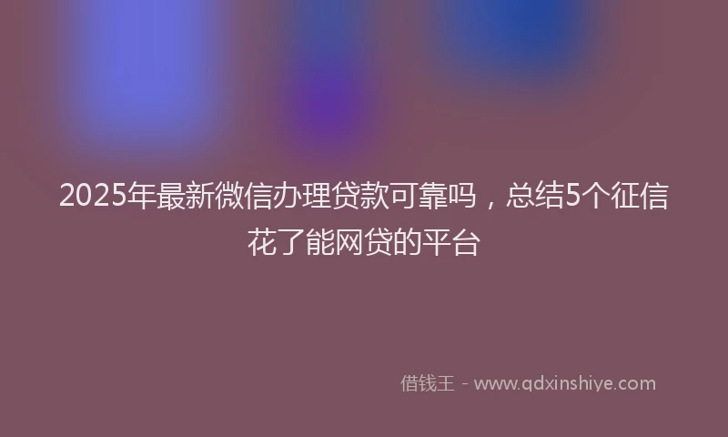2025年最新微信办理贷款可靠吗，总结5个征信花了能网贷的平台