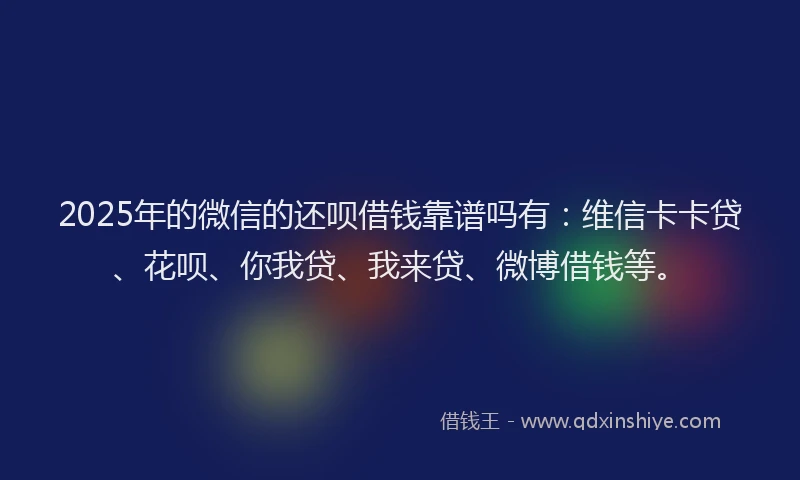 2025年的微信的还呗借钱靠谱吗有：维信卡卡贷、花呗、你我贷、我来贷、微博借钱等。