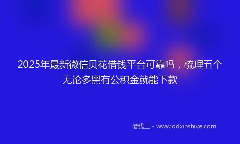 2025年最新微信贝花借钱平台可靠吗，梳理五个无论多黑有公积金就能下款