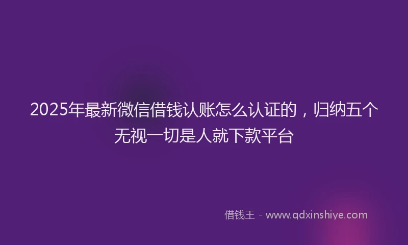 2025年最新微信借钱认账怎么认证的，归纳五个无视一切是人就下款平台