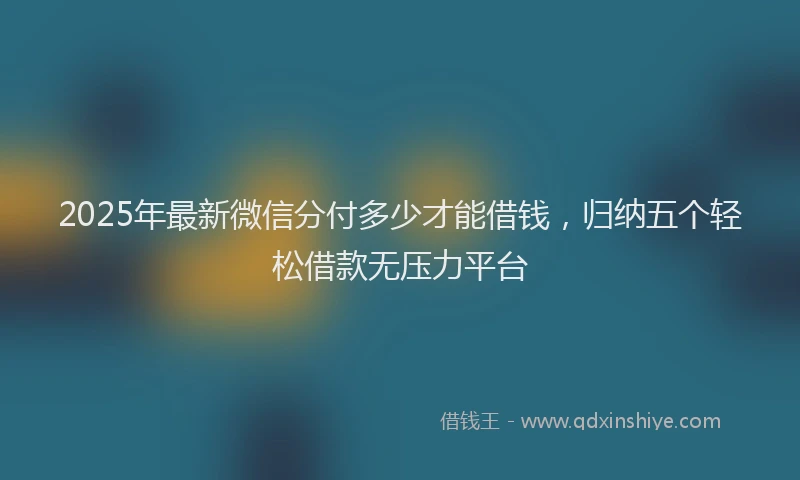2025年最新微信分付多少才能借钱，归纳五个轻松借款无压力平台