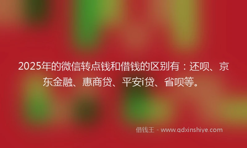 2025年的微信转点钱和借钱的区别有：还呗、京东金融、惠商贷、平安i贷、省呗等。
