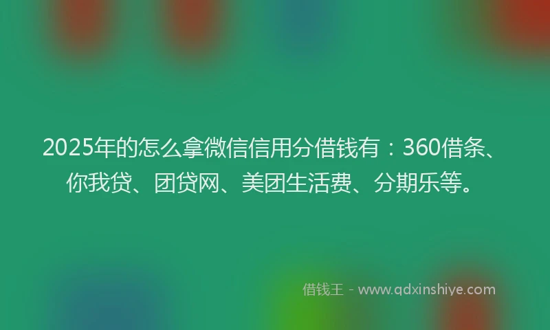 2025年的怎么拿微信信用分借钱有：360借条、你我贷、团贷网、美团生活费、分期乐等。