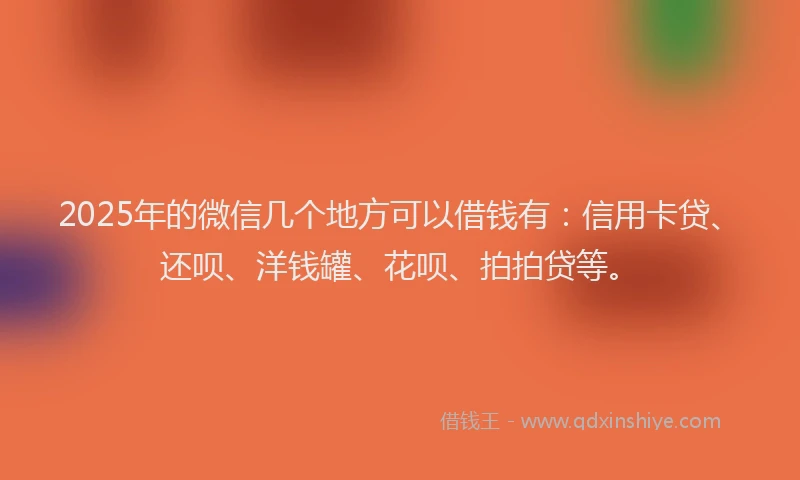 2025年的微信几个地方可以借钱有：信用卡贷、还呗、洋钱罐、花呗、拍拍贷等。