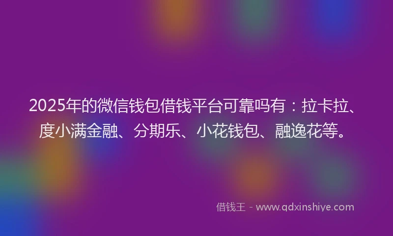 2025年的微信钱包借钱平台可靠吗有：拉卡拉、度小满金融、分期乐、小花钱包、融逸花等。