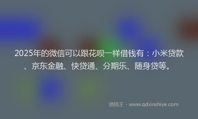 2025年的微信可以跟花呗一样借钱有：小米贷款、京东金融、快贷通、分期乐、随身贷等。
