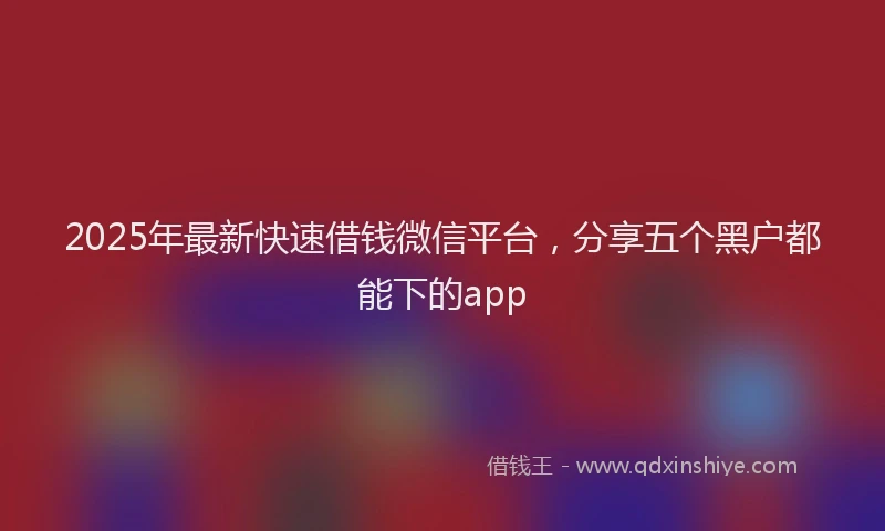 2025年最新快速借钱微信平台，分享五个黑户都能下的app