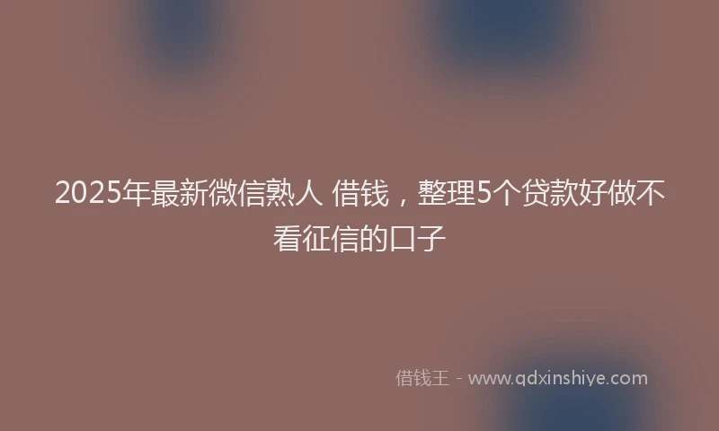 2025年最新微信熟人 借钱，整理5个贷款好做不看征信的口子