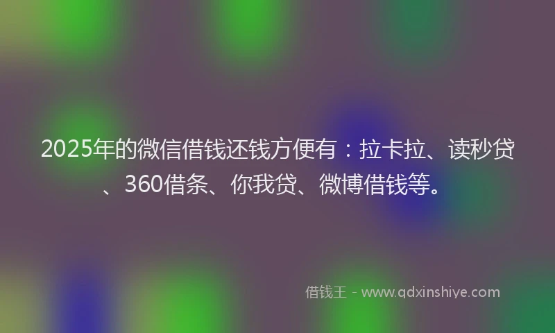 2025年的微信借钱还钱方便有：拉卡拉、读秒贷、360借条、你我贷、微博借钱等。