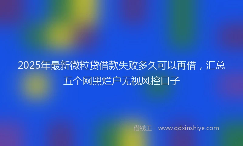 2025年最新微粒贷借款失败多久可以再借，汇总五个网黑烂户无视风控口子
