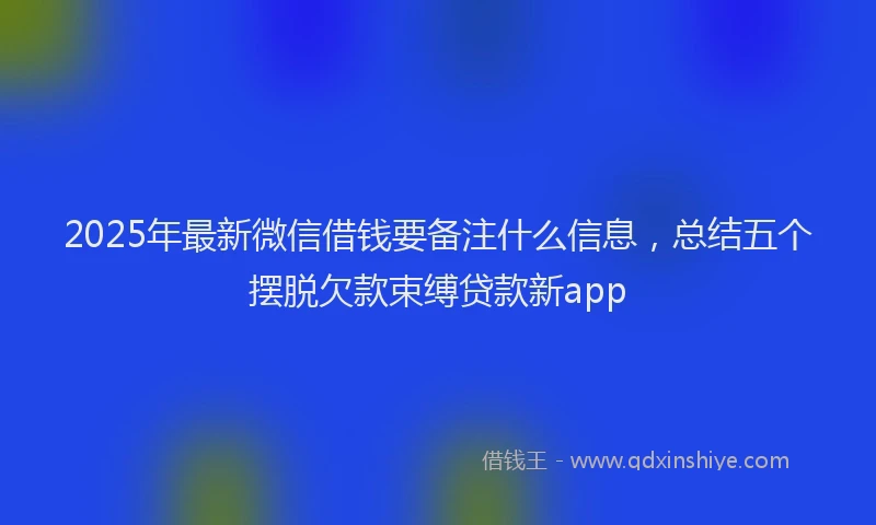 2025年最新微信借钱要备注什么信息，总结五个摆脱欠款束缚贷款新app