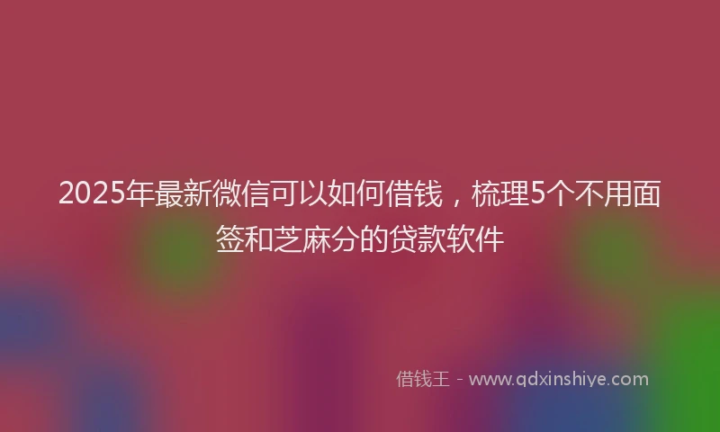 2025年最新微信可以如何借钱，梳理5个不用面签和芝麻分的贷款软件