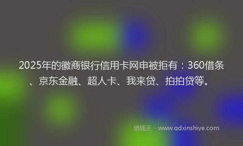 2025年的徽商银行信用卡网申被拒有：360借条、京东金融、超人卡、我来贷、拍拍贷等。