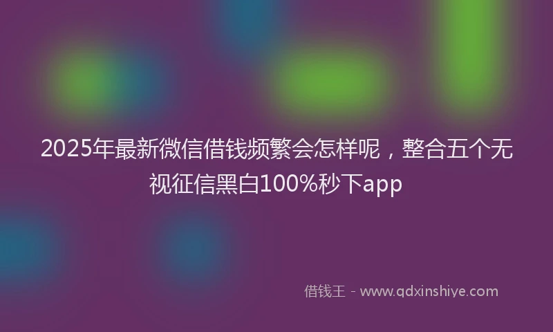 2025年最新微信借钱频繁会怎样呢，整合五个无视征信黑白100%秒下app
