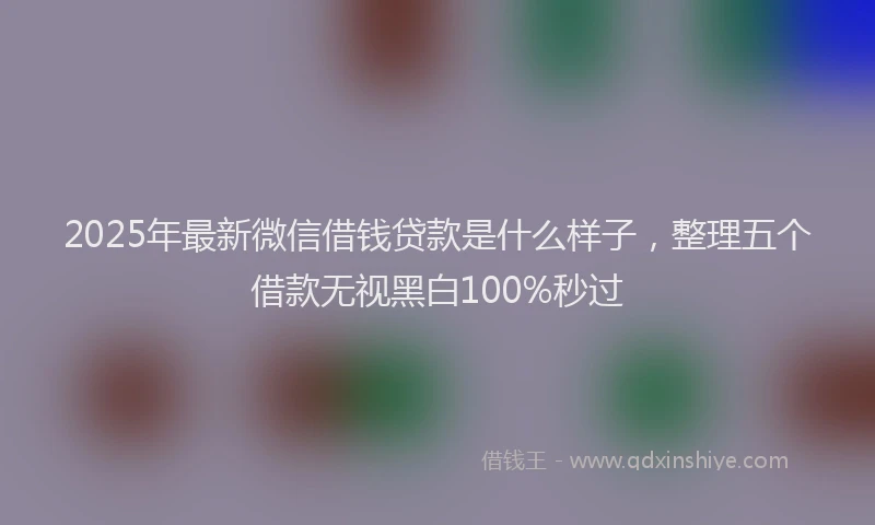 2025年最新微信借钱贷款是什么样子，整理五个借款无视黑白100%秒过