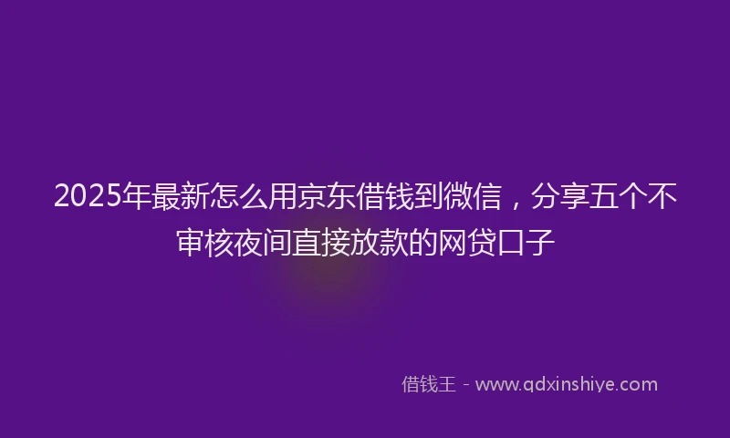 2025年最新怎么用京东借钱到微信，分享五个不审核夜间直接放款的网贷口子