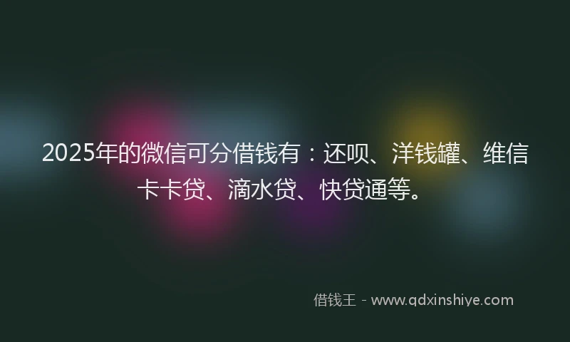 2025年的微信可分借钱有：还呗、洋钱罐、维信卡卡贷、滴水贷、快贷通等。