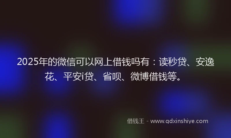 2025年的微信可以网上借钱吗有：读秒贷、安逸花、平安i贷、省呗、微博借钱等。
