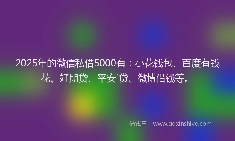 2025年的微信私借5000有：小花钱包、百度有钱花、好期贷、平安i贷、微博借钱等。