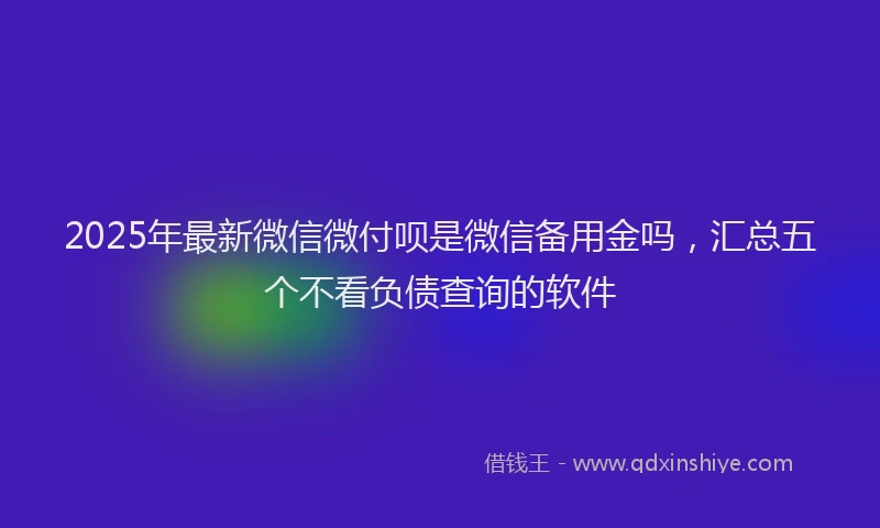 2025年最新微信微付呗是微信备用金吗，汇总五个不看负债查询的软件
