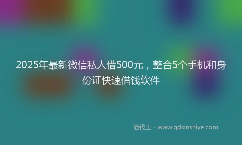 2025年最新微信私人借500元，整合5个手机和身份证快速借钱软件