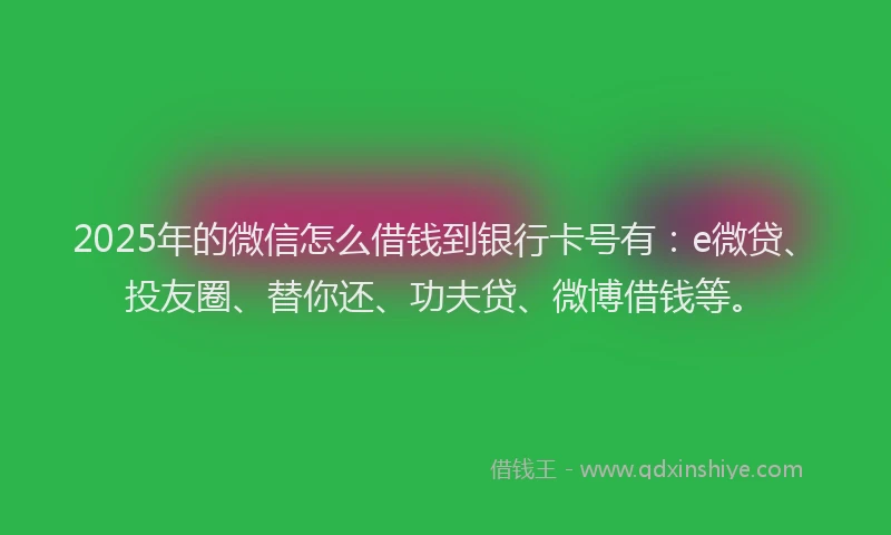 2025年的微信怎么借钱到银行卡号有：e微贷、投友圈、替你还、功夫贷、微博借钱等。
