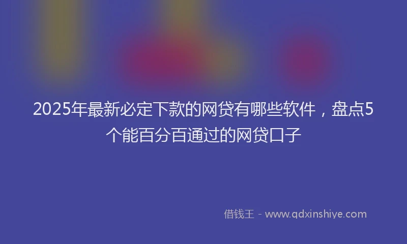 2025年最新必定下款的网贷有哪些软件，盘点5个能百分百通过的网贷口子
