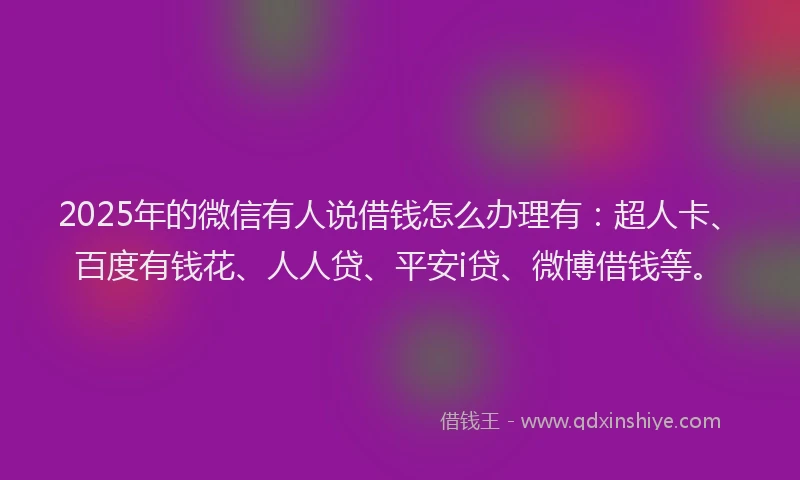 2025年的微信有人说借钱怎么办理有：超人卡、百度有钱花、人人贷、平安i贷、微博借钱等。