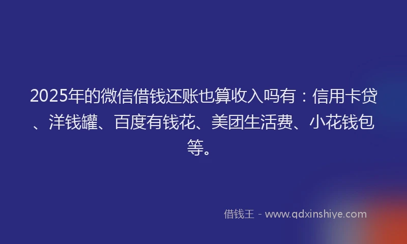2025年的微信借钱还账也算收入吗有：信用卡贷、洋钱罐、百度有钱花、美团生活费、小花钱包等。