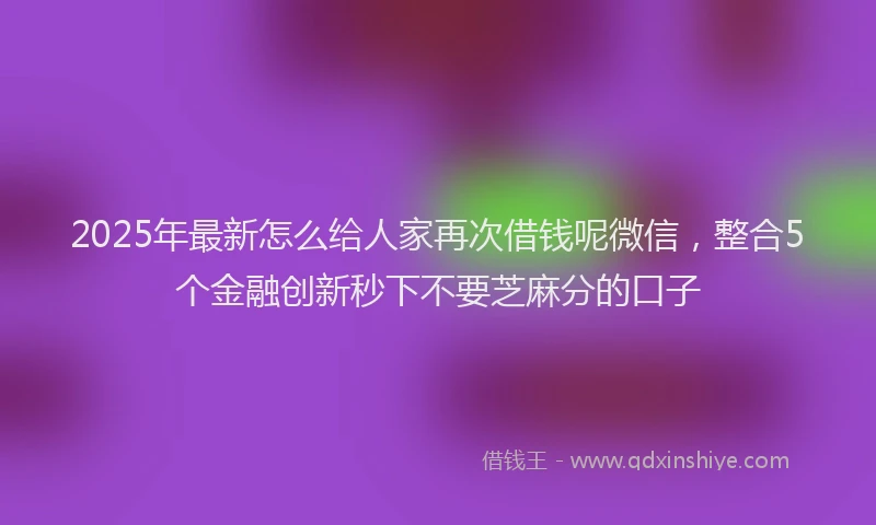 2025年最新怎么给人家再次借钱呢微信，整合5个金融创新秒下不要芝麻分的口子
