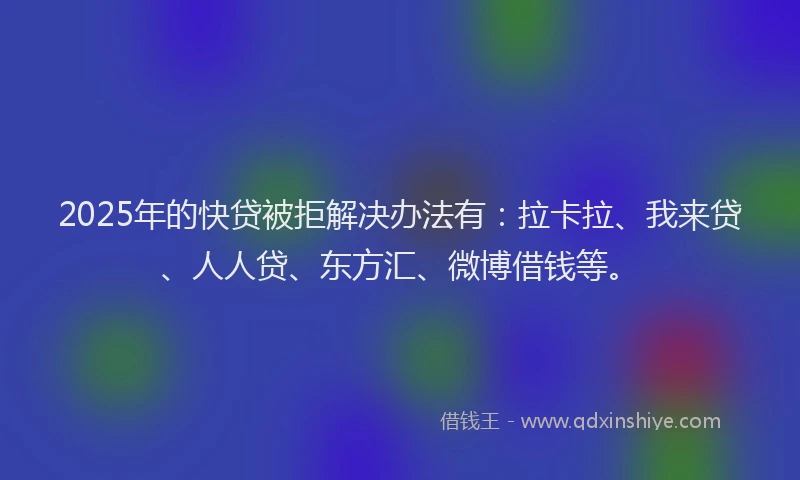 2025年的快贷被拒解决办法有：拉卡拉、我来贷、人人贷、东方汇、微博借钱等。