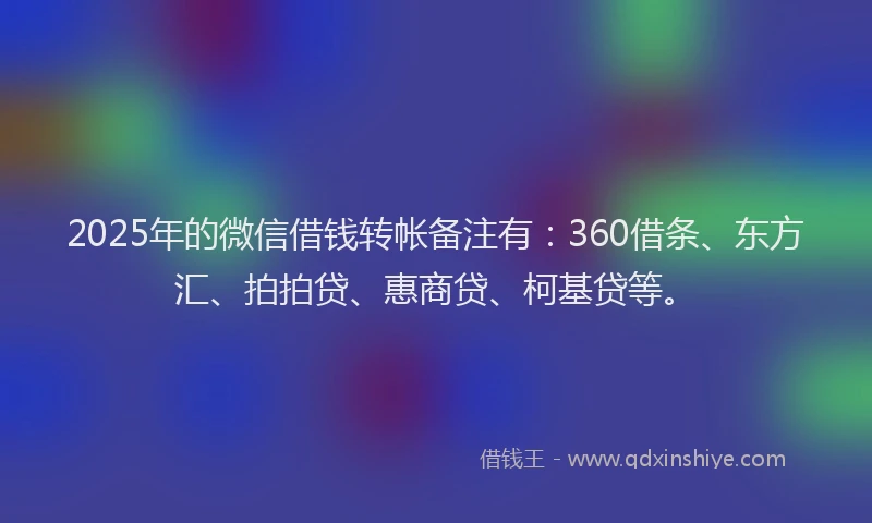 2025年的微信借钱转帐备注有：360借条、东方汇、拍拍贷、惠商贷、柯基贷等。