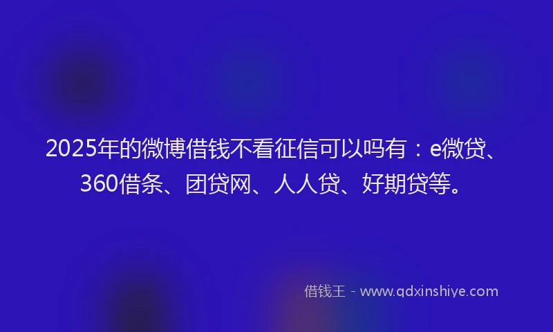 2025年的微博借钱不看征信可以吗有：e微贷、360借条、团贷网、人人贷、好期贷等。