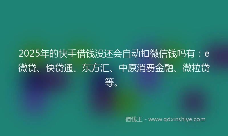 2025年的快手借钱没还会自动扣微信钱吗有：e微贷、快贷通、东方汇、中原消费金融、微粒贷等。