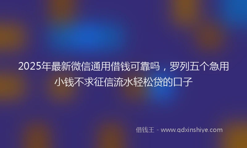 2025年最新微信通用借钱可靠吗，罗列五个急用小钱不求征信流水轻松贷的口子