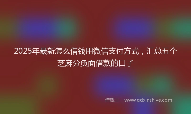 2025年最新怎么借钱用微信支付方式，汇总五个芝麻分负面借款的口子