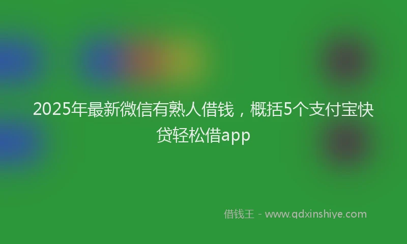2025年最新微信有熟人借钱，概括5个支付宝快贷轻松借app