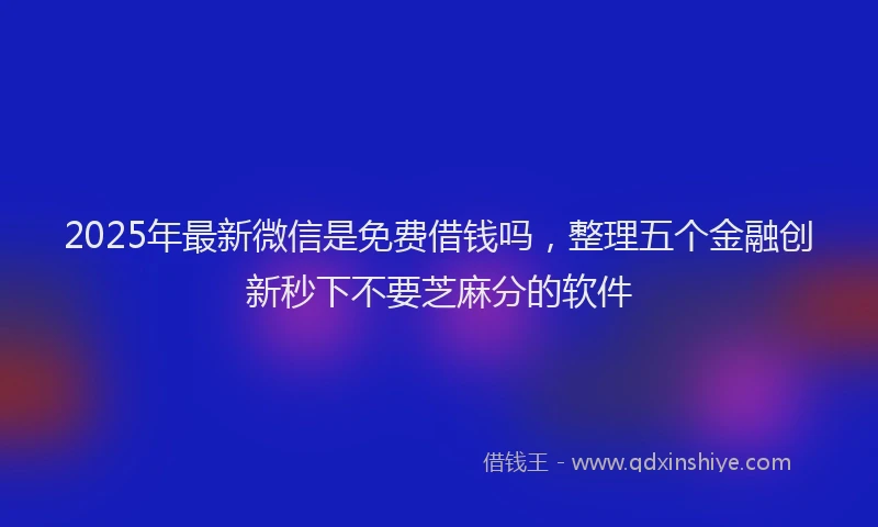 2025年最新微信是免费借钱吗，整理五个金融创新秒下不要芝麻分的软件