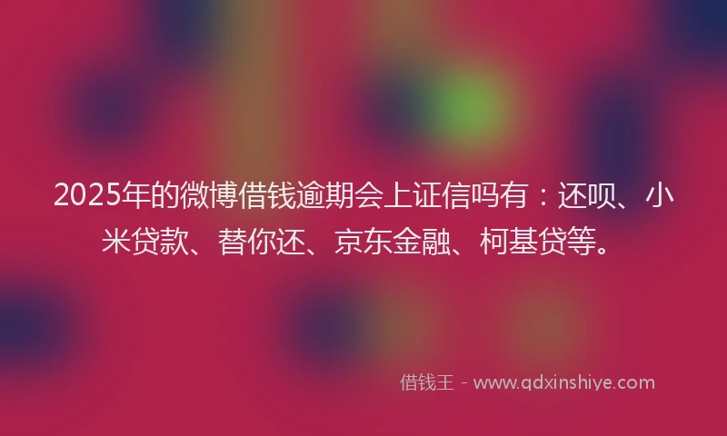 2025年的微博借钱逾期会上证信吗有：还呗、小米贷款、替你还、京东金融、柯基贷等。
