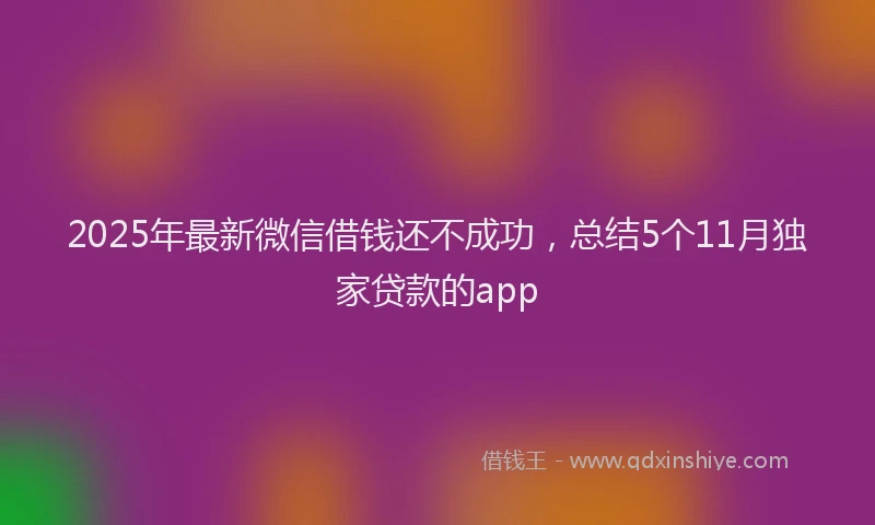 2025年最新微信借钱还不成功，总结5个11月独家贷款的app