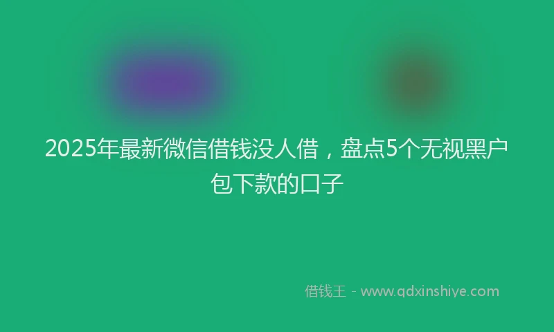 2025年最新微信借钱没人借，盘点5个无视黑户包下款的口子