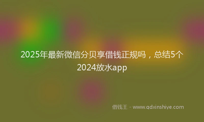 2025年最新微信分贝享借钱正规吗，总结5个2024放水app