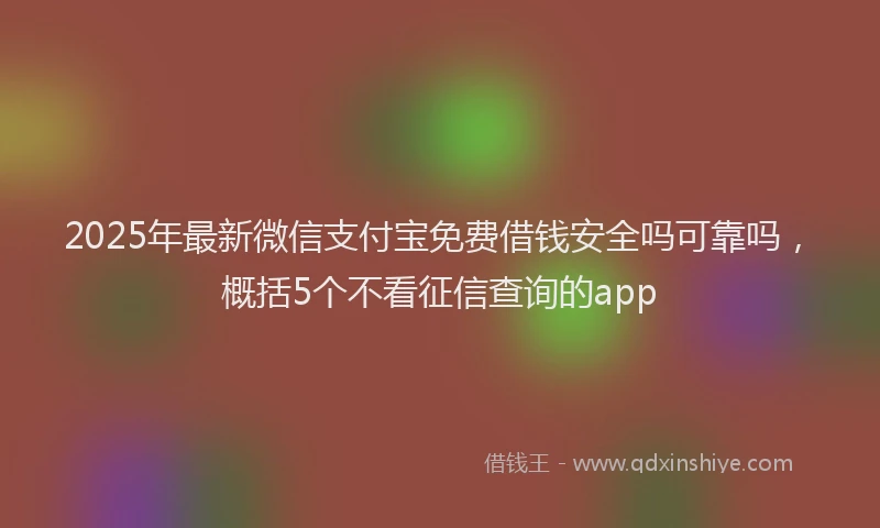 2025年最新微信支付宝免费借钱安全吗可靠吗，概括5个不看征信查询的app