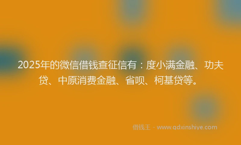 2025年的微信借钱查征信有：度小满金融、功夫贷、中原消费金融、省呗、柯基贷等。