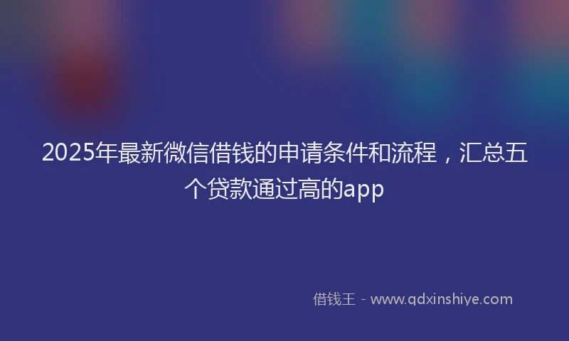 2025年最新微信借钱的申请条件和流程，汇总五个贷款通过高的app