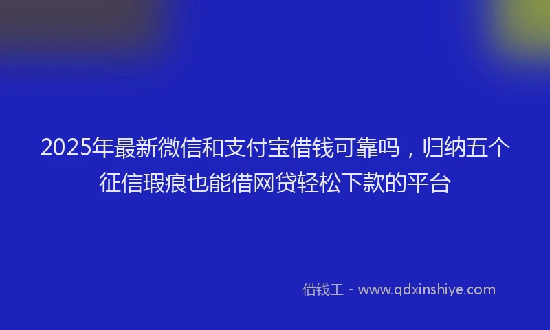 2025年最新微信和支付宝借钱可靠吗，归纳五个征信瑕疵也能借网贷轻松下款的平台