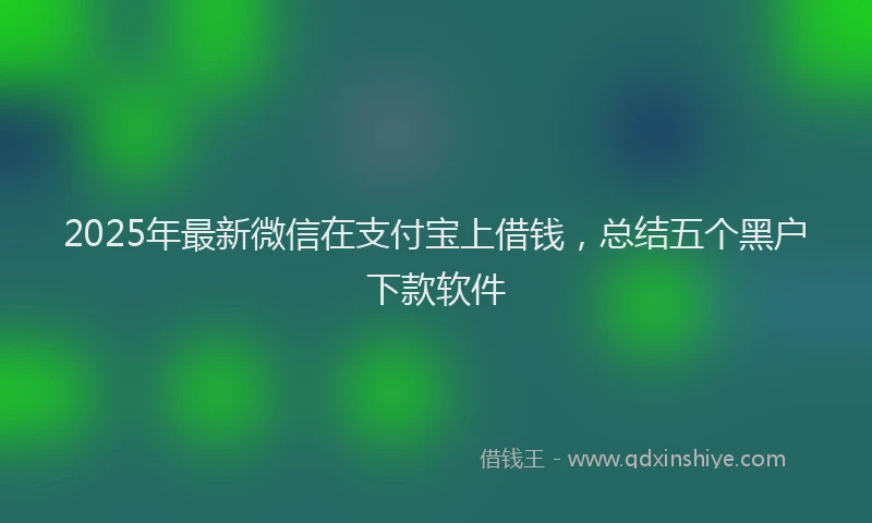 2025年最新微信在支付宝上借钱，总结五个黑户下款软件