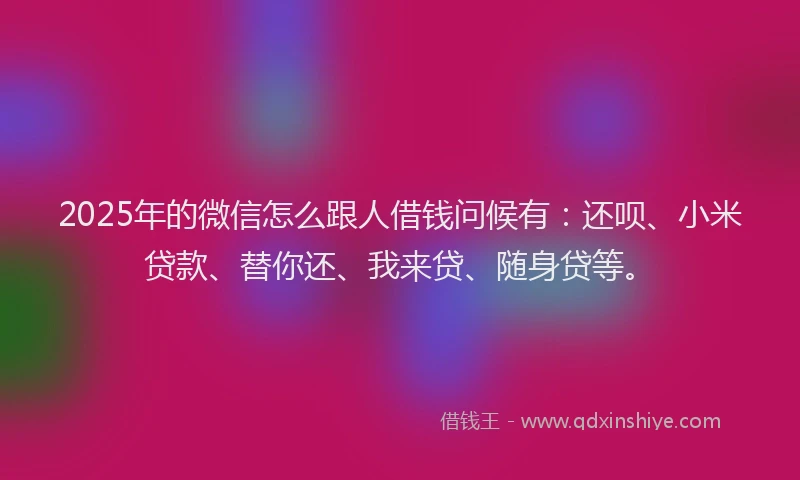 2025年的微信怎么跟人借钱问候有：还呗、小米贷款、替你还、我来贷、随身贷等。